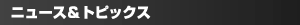 ニュース＆トピックス